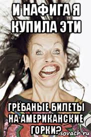 и нафига я купила эти грёбаные билеты на американские горки?
