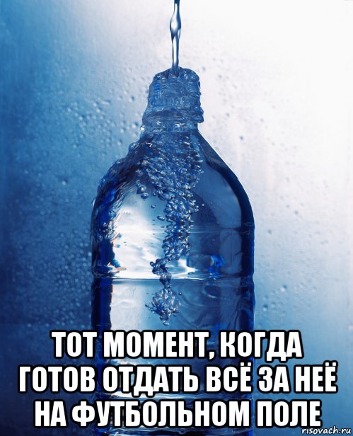  тот момент, когда готов отдать всё за неё на футбольном поле, Мем вода