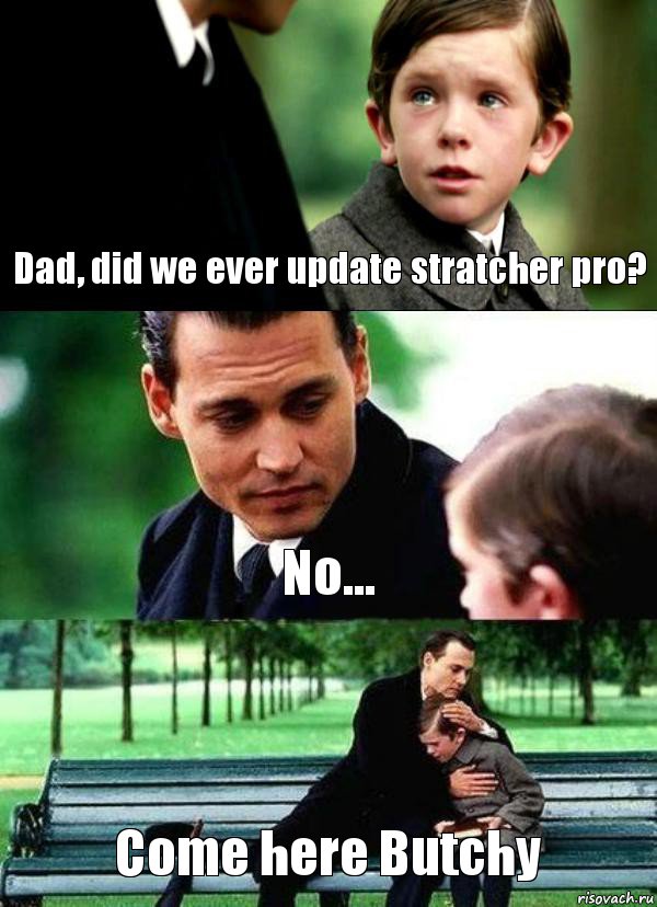 Dad, did we ever update stratcher pro? No... Come here Butchy