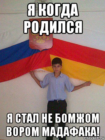 я когда родился я стал не бомжом вором мадафака!