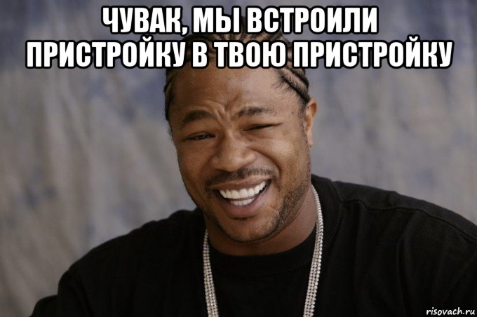 чувак, мы встроили пристройку в твою пристройку , Мем Xzibit