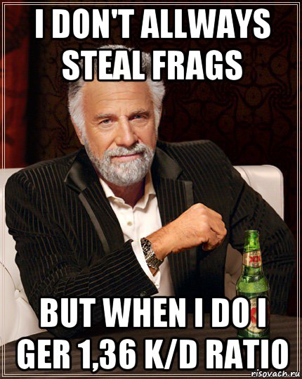 i don't allways steal frags but when i do i ger 1,36 k/d ratio