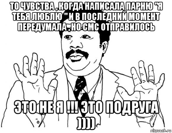 то чувства , когда написала парню "я тебя люблю " и в последний момент передумала , но смс отправилось это не я !!! это подруга )))), Мем Я тут не при делах