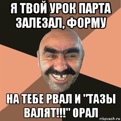 я твой урок парта залезал, форму на тебе рвал и "тазы валят!!!" орал, Мем Я твой дом труба шатал