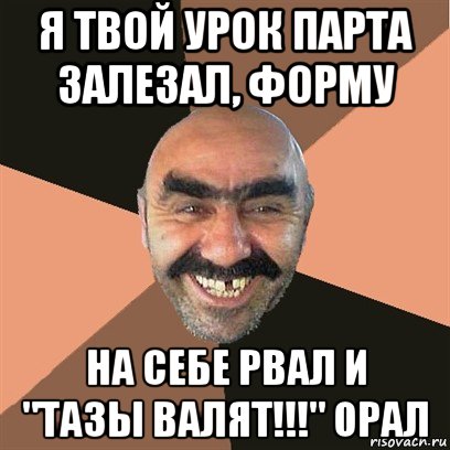 я твой урок парта залезал, форму на себе рвал и "тазы валят!!!" орал, Мем Я твой дом труба шатал