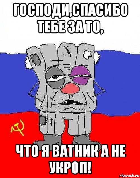 господи,спасибо тебе за то, что я ватник а не укроп!