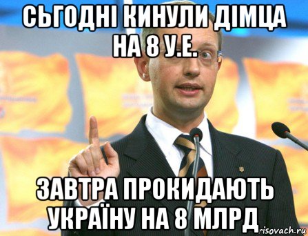 сьгодні кинули дімца на 8 у.е. завтра прокидають україну на 8 млрд