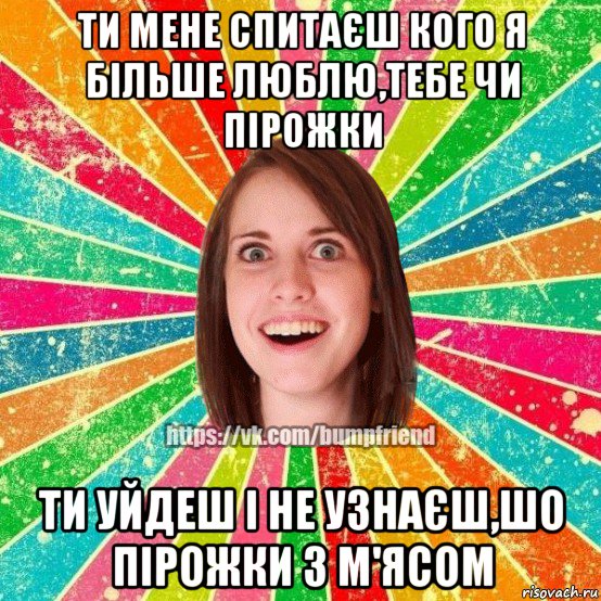 ти мене спитаєш кого я більше люблю,тебе чи пірожки ти уйдеш і не узнаєш,шо пірожки з м'ясом, Мем Йобнута Подруга ЙоП