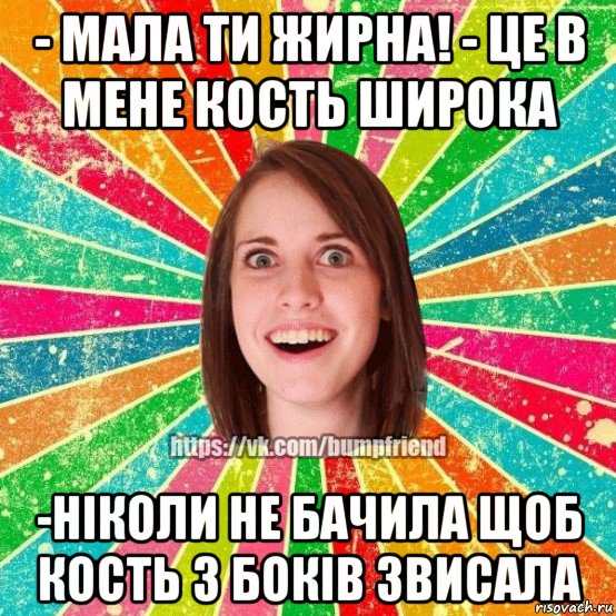 - мала ти жирна! - це в мене кость широка -ніколи не бачила щоб кость з боків звисала, Мем Йобнута Подруга ЙоП