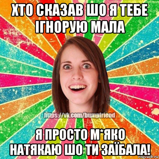 хто сказав шо я тебе ігнорую мала я просто м*яко натякаю шо ти заїбала!, Мем Йобнута Подруга ЙоП