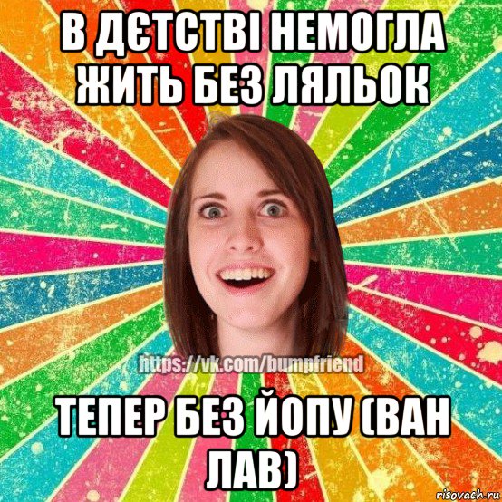 в дєтстві немогла жить без ляльок тепер без йопу (ван лав), Мем Йобнута Подруга ЙоП