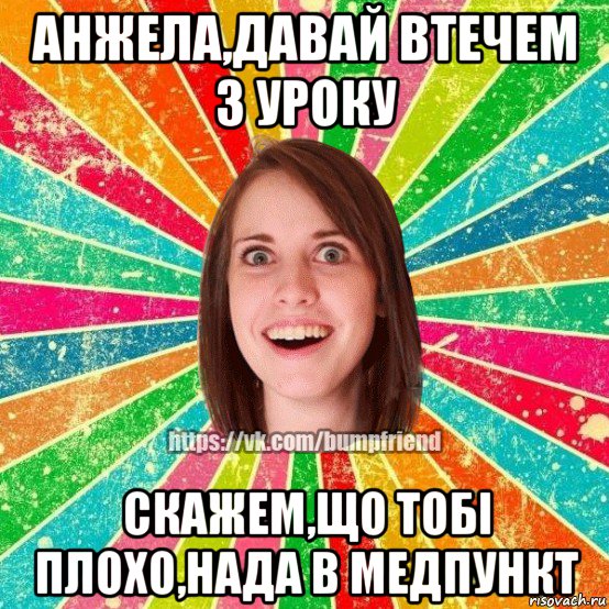 анжела,давай втечем з уроку скажем,що тобі плохо,нада в медпункт, Мем Йобнута Подруга ЙоП