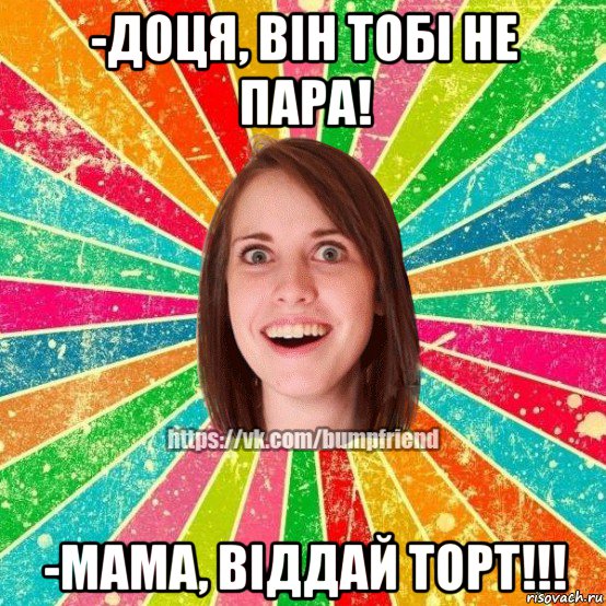 -доця, він тобі не пара! -мама, віддай торт!!!, Мем Йобнута Подруга ЙоП