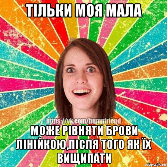 тільки моя мала може рівняти брови лінійкою,після того як їх вищипати, Мем Йобнута Подруга ЙоП