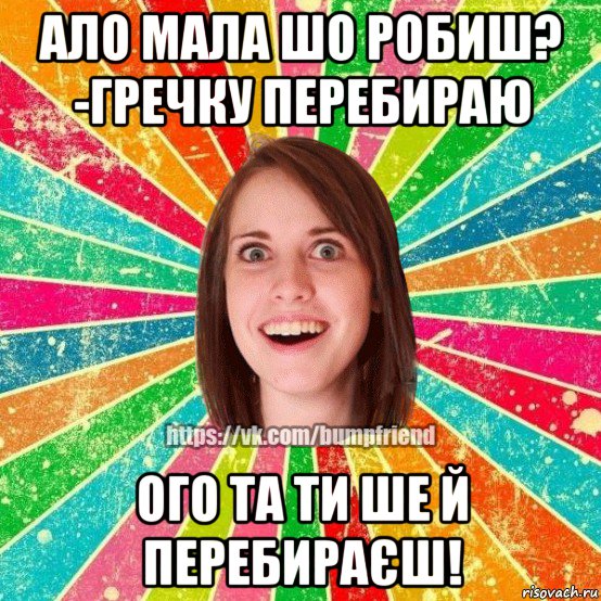 ало мала шо робиш? -гречку перебираю ого та ти ше й перебираєш!, Мем Йобнута Подруга ЙоП