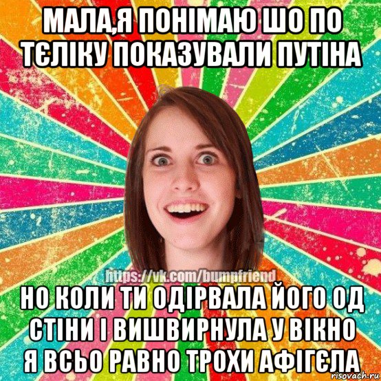 мала,я понімаю шо по тєліку показували путіна но коли ти одірвала його од стіни і вишвирнула у вікно я всьо равно трохи афігєла, Мем Йобнута Подруга ЙоП