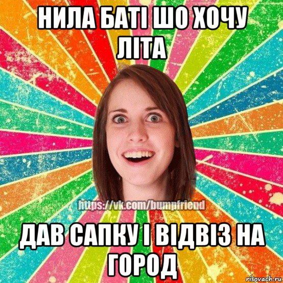 нила баті шо хочу літа дав сапку і відвіз на город, Мем Йобнута Подруга ЙоП