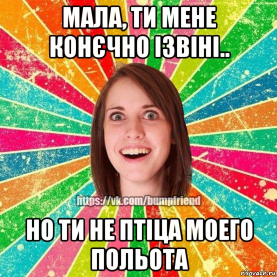 мала, ти мене конєчно ізвіні.. но ти не птіца моего польота, Мем Йобнута Подруга ЙоП