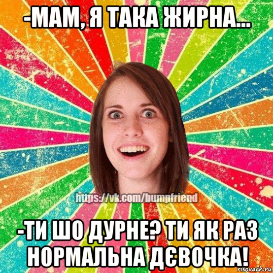 -мам, я така жирна... -ти шо дурне? ти як раз нормальна дєвочка!, Мем Йобнута Подруга ЙоП