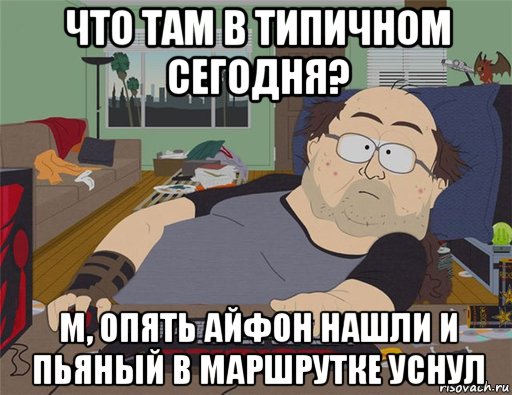 что там в типичном сегодня? м, опять айфон нашли и пьяный в маршрутке уснул, Мем   Задрот south park