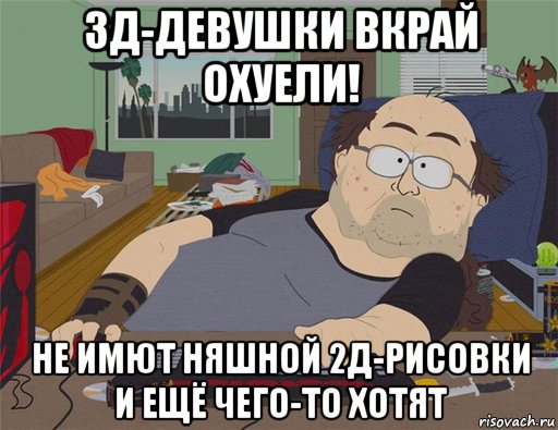 3д-девушки вкрай охуели! не имют няшной 2д-рисовки и ещё чего-то хотят, Мем   Задрот south park