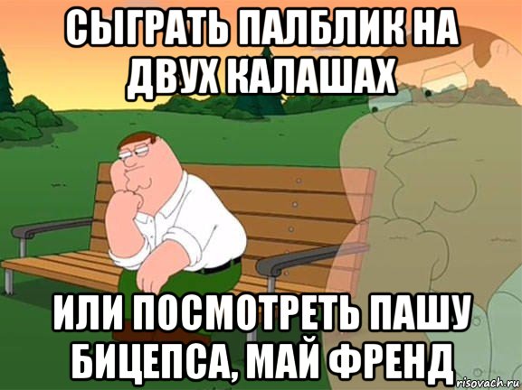 сыграть палблик на двух калашах или посмотреть пашу бицепса, май френд, Мем Задумчивый Гриффин