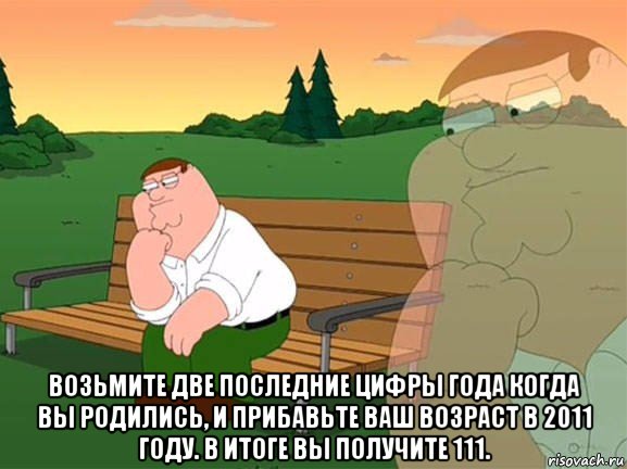  возьмите две последние цифры года когда вы родились, и прибавьте ваш возраст в 2011 году. в итоге вы получите 111., Мем Задумчивый Гриффин