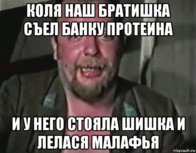 коля наш братишка съел банку протеина и у него стояла шишка и лелася малафья