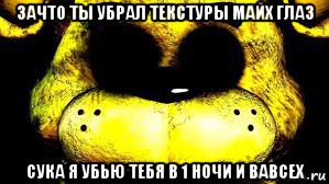 зачто ты убрал текстуры майх глаз сука я убью тебя в 1 ночи и вавсех