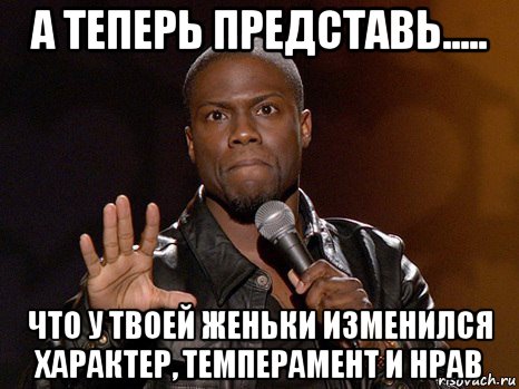 а теперь представь..... что у твоей женьки изменился характер, темперамент и нрав, Мем  А теперь представь
