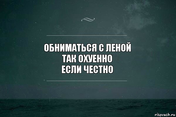 Обниматься с Леной
Так охуенно
Если честно