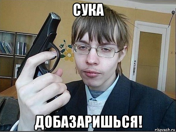 cука добазаришься!