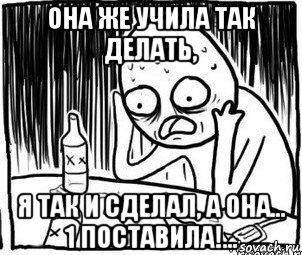 она же учила так делать, я так и сделал, а она... 1 поставила!..., Мем Алкоголик-кадр