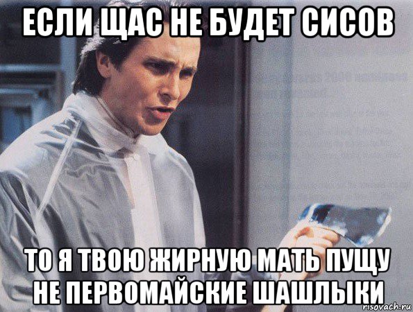 если щас не будет сисов то я твою жирную мать пущу не первомайские шашлыки, Мем Американский психопат