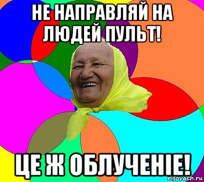 не направляй на людей пульт! це ж облученiе!