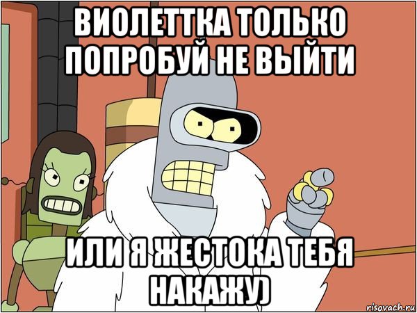 виолеттка только попробуй не выйти или я жестока тебя накажу), Мем Бендер