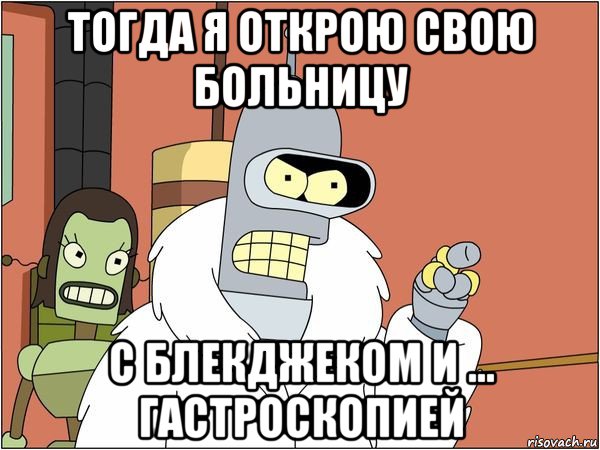 тогда я открою свою больницу с блекджеком и ... гастроскопией, Мем Бендер