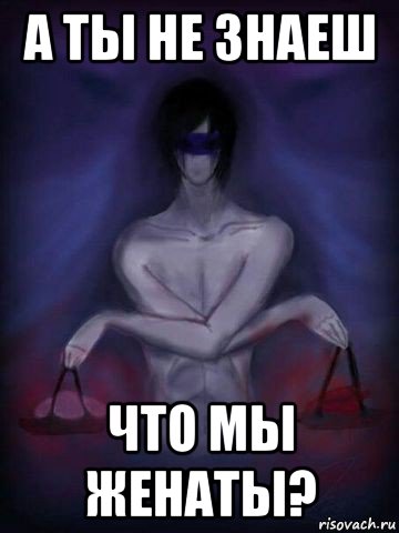 а ты не знаеш что мы женаты?