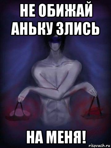 не обижай аньку злись на меня!