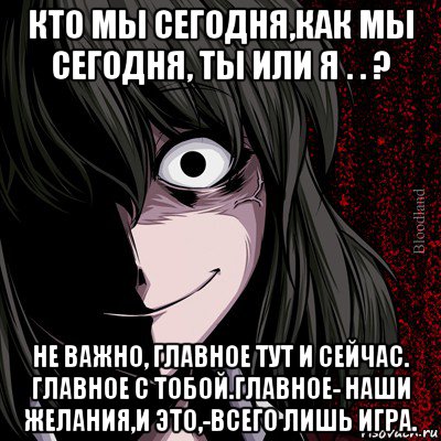 кто мы сегодня,как мы сегодня, ты или я . . ? не важно, главное тут и сейчас. главное с тобой.главное- наши желания,и это,-всего лишь игра., Мем bloodthirsty