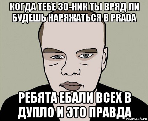 когда тебе 30-ник ты вряд ли будешь наряжаться в prada ребята ебали всех в дупло и это правда