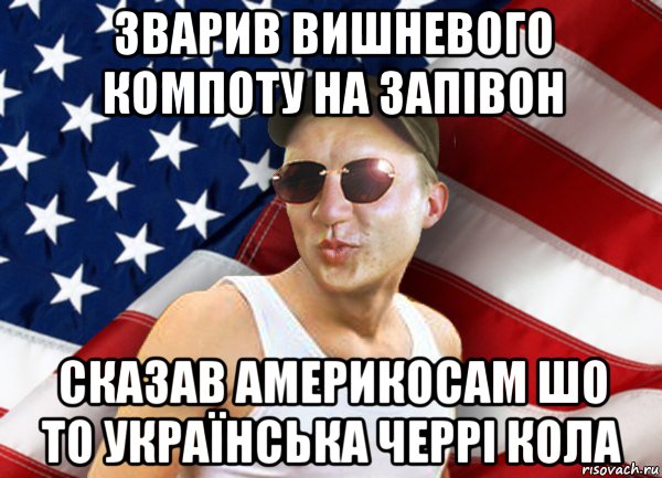 зварив вишневого компоту на запівон сказав америкосам шо то українська черрі кола