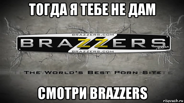 тогда я тебе не дам смотри brazzers, Мем Brazzers