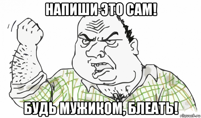 напиши это сам! будь мужиком, блеать!, Мем Будь мужиком