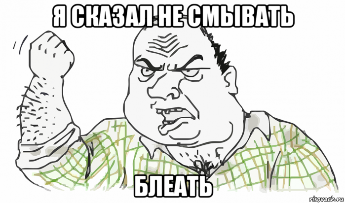 я сказал не смывать блеать, Мем Будь мужиком