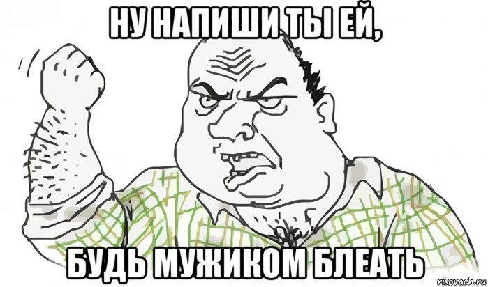 ну напиши ты ей, будь мужиком блеать, Мем Будь мужиком