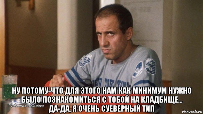  ну потому-что для этого нам как минимум нужно было познакомиться с тобой на кладбище... да-да, я очень суеверный тип