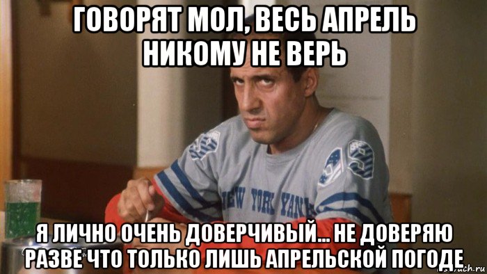 говорят мол, весь апрель никому не верь я лично очень доверчивый... не доверяю разве что только лишь апрельской погоде