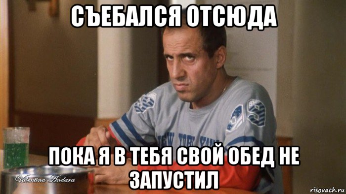 съебался отсюда пока я в тебя свой обед не запустил
