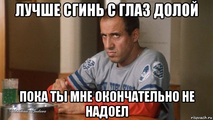 лучше сгинь с глаз долой пока ты мне окончательно не надоел